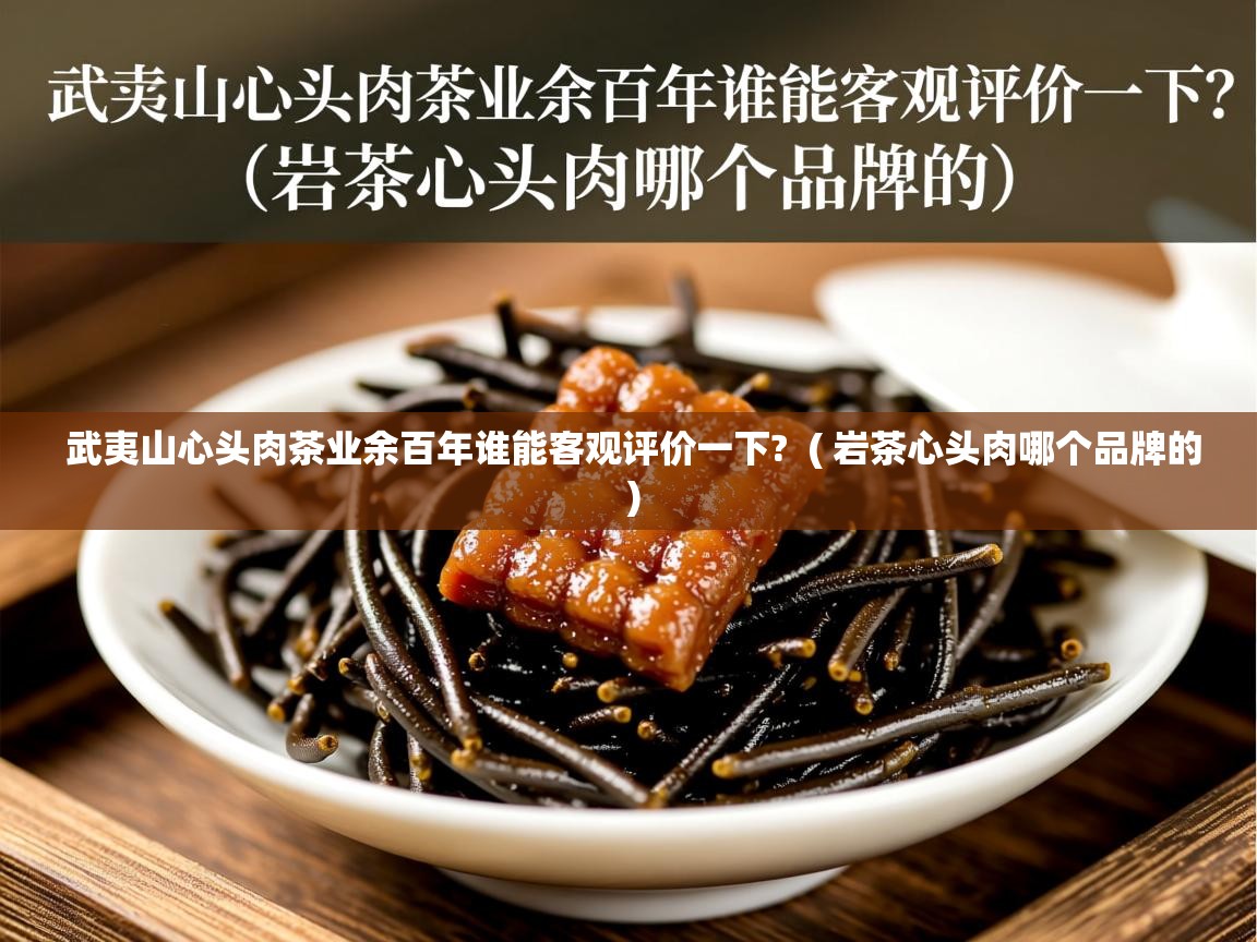 武夷山心头肉茶业余百年谁能客观评价一下? ( 岩茶心头肉哪个品牌的 ) 武夷山心头肉茶业余百年谁能客观评价一下? ( 岩茶心头肉哪个品牌的 )