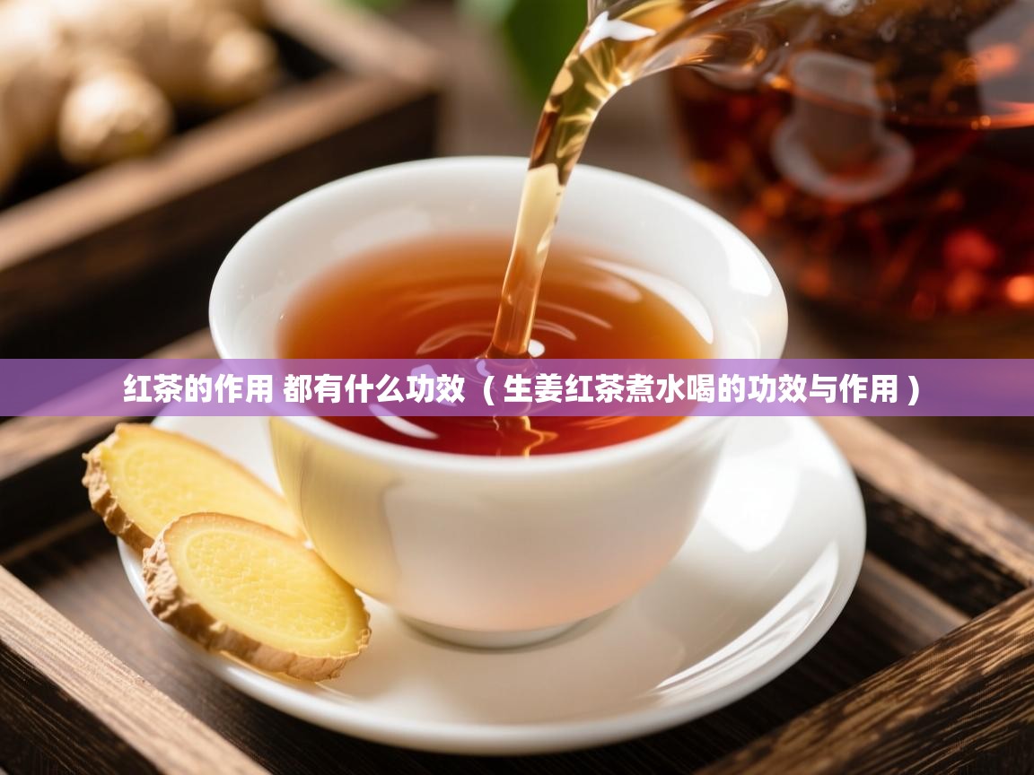 红茶的作用 都有什么功效 ( 生姜红茶煮水喝的功效与作用 ) 红茶的作用 都有什么功效 ( 生姜红茶煮水喝的功效与作用 )