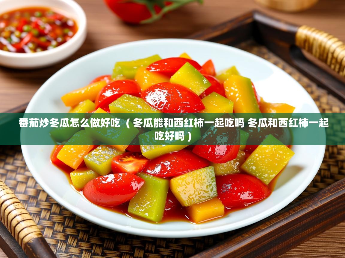  番茄炒冬瓜怎么做好吃  ( 冬瓜能和西红柿一起吃吗 冬瓜和西红柿一起吃好吗 )