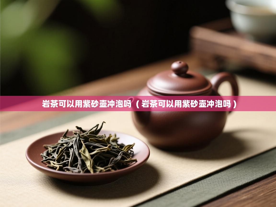 岩茶可以用紫砂壶冲泡吗  ( 岩茶可以用紫砂壶冲泡吗 )  岩茶可以用紫砂壶冲泡吗  ( 岩茶可以用紫砂壶冲泡吗 )
