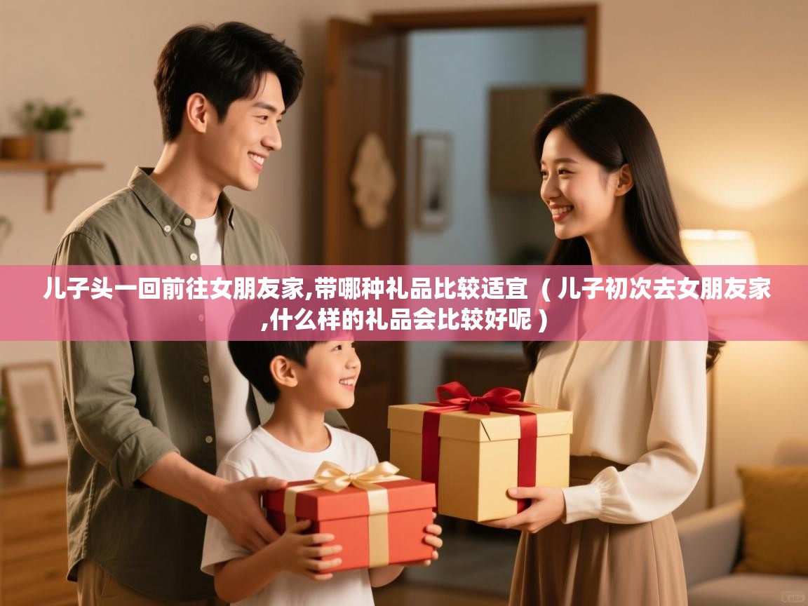  儿子头一回前往女朋友家,带哪种礼品比较适宜  ( 儿子初次去女朋友家,什么样的礼品会比较好呢 )