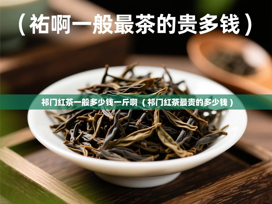  祁门红茶一般多少钱一斤啊  ( 祁门红茶最贵的多少钱 )