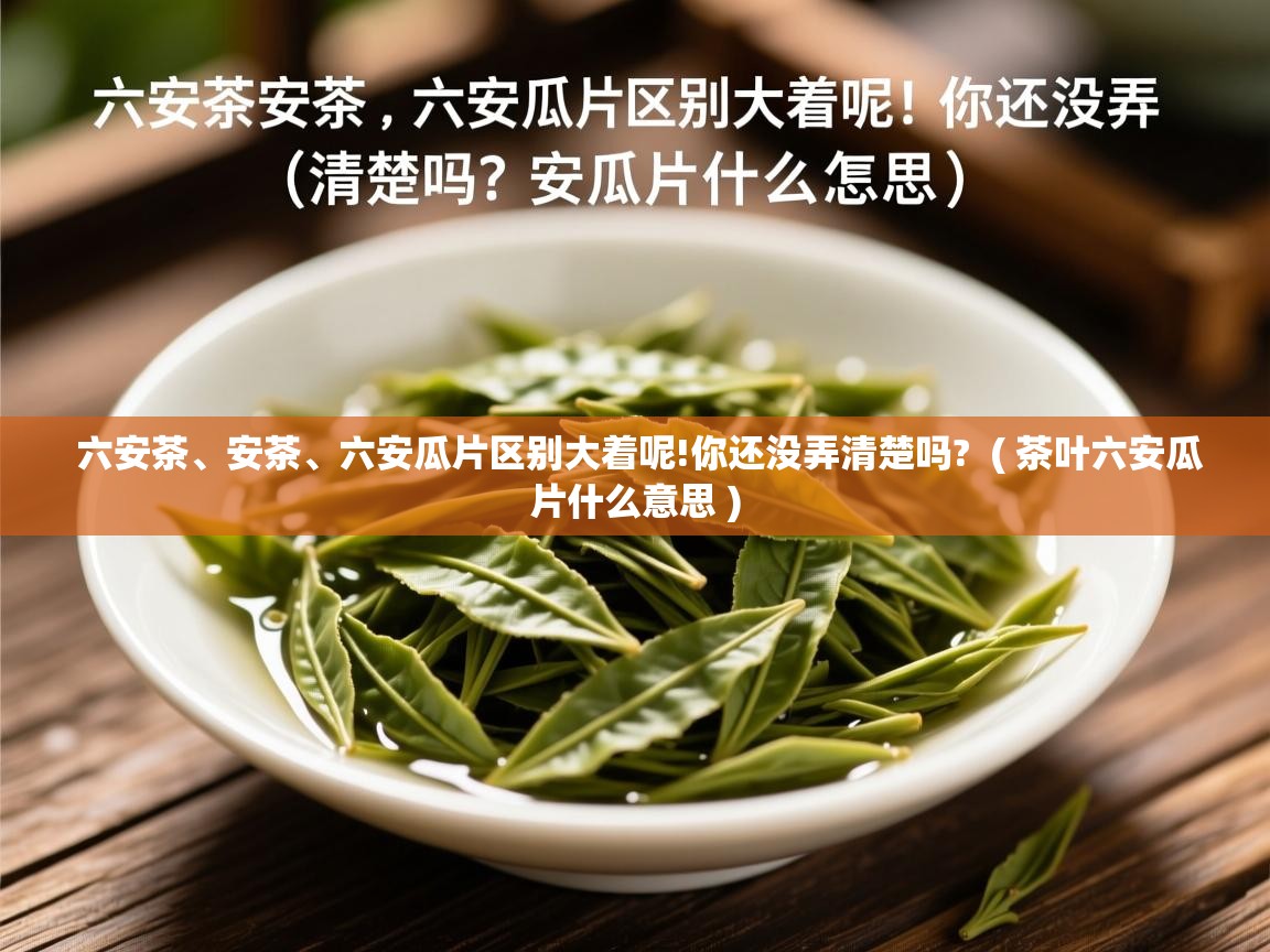  六安茶、安茶、六安瓜片区别大着呢!你还没弄清楚吗?  ( 茶叶六安瓜片什么意思 )
