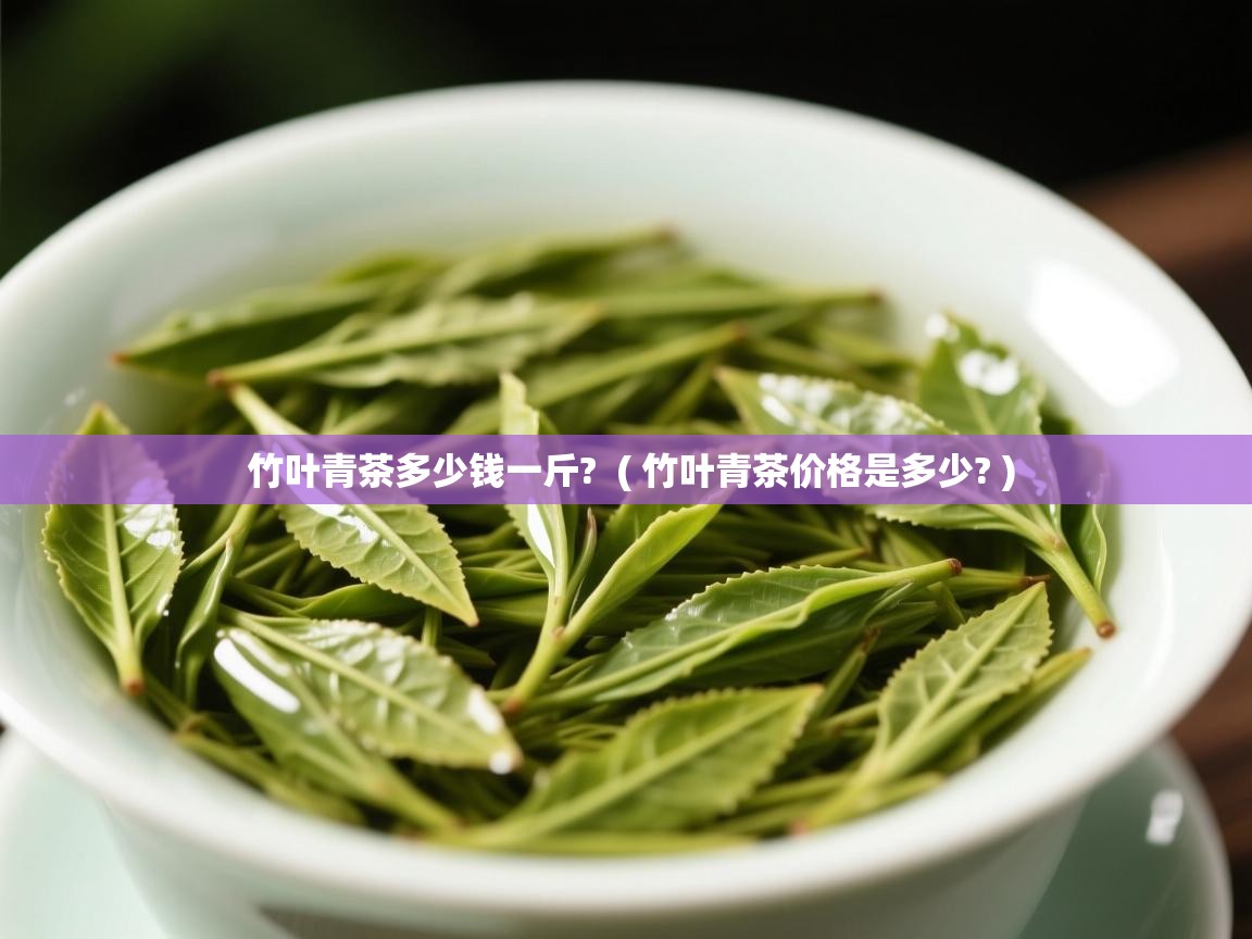 竹叶青茶多少钱一斤? ( 竹叶青茶价格是多少? ) 竹叶青茶多少钱一斤? ( 竹叶青茶价格是多少? )