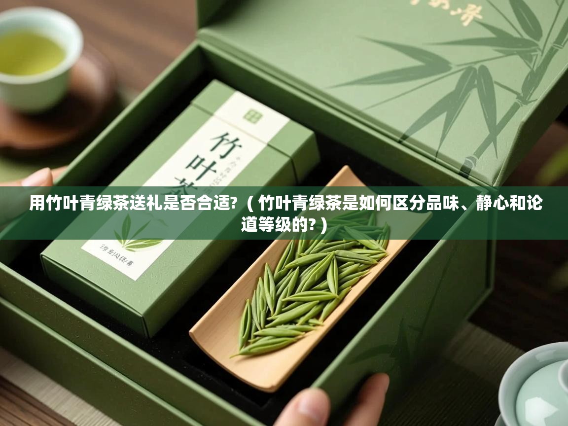  用竹叶青绿茶送礼是否合适?  ( 竹叶青绿茶是如何区分品味、静心和论道等级的? )