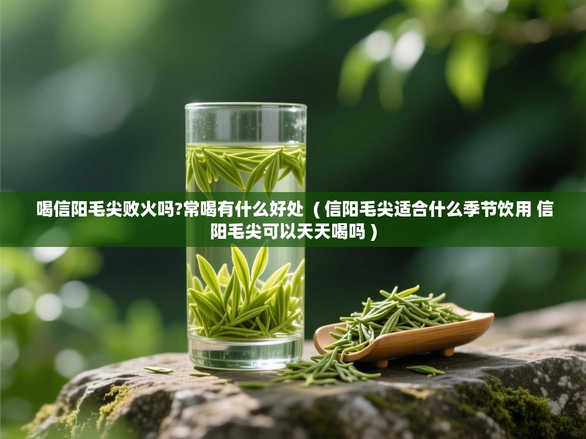  喝信阳毛尖败火吗?常喝有什么好处  ( 信阳毛尖适合什么季节饮用 信阳毛尖可以天天喝吗 )