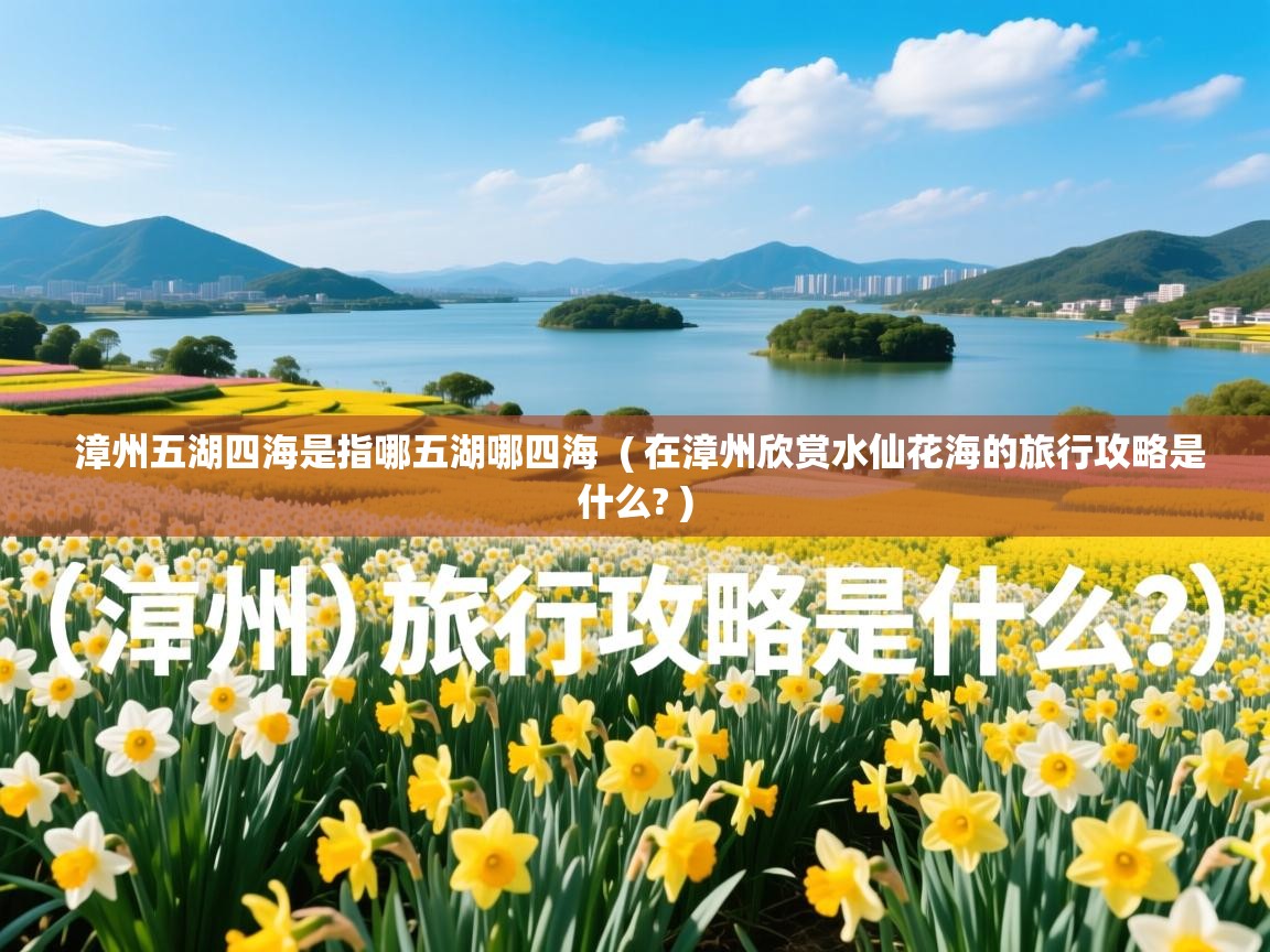  漳州五湖四海是指哪五湖哪四海  ( 在漳州欣赏水仙花海的旅行攻略是什么? )