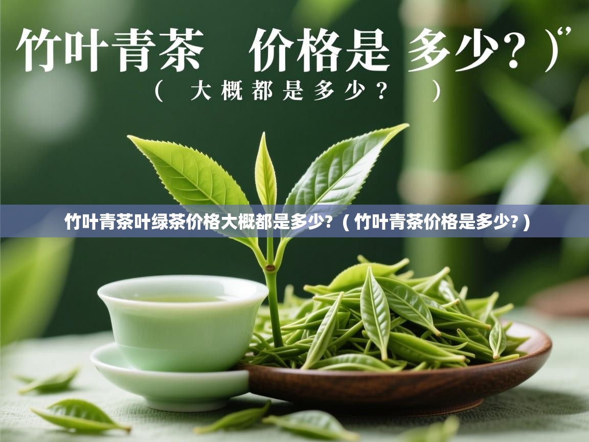 竹叶青茶叶绿茶价格大概都是多少? ( 竹叶青茶价格是多少? ) 竹叶青茶叶绿茶价格大概都是多少? ( 竹叶青茶价格是多少? )