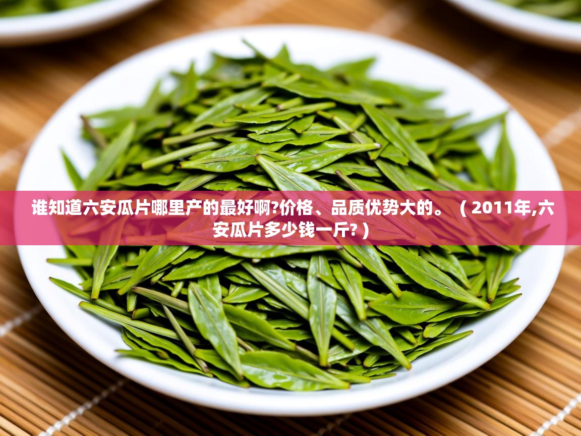  谁知道六安瓜片哪里产的最好啊?价格、品质优势大的。  ( 2011年,六安瓜片多少钱一斤? )