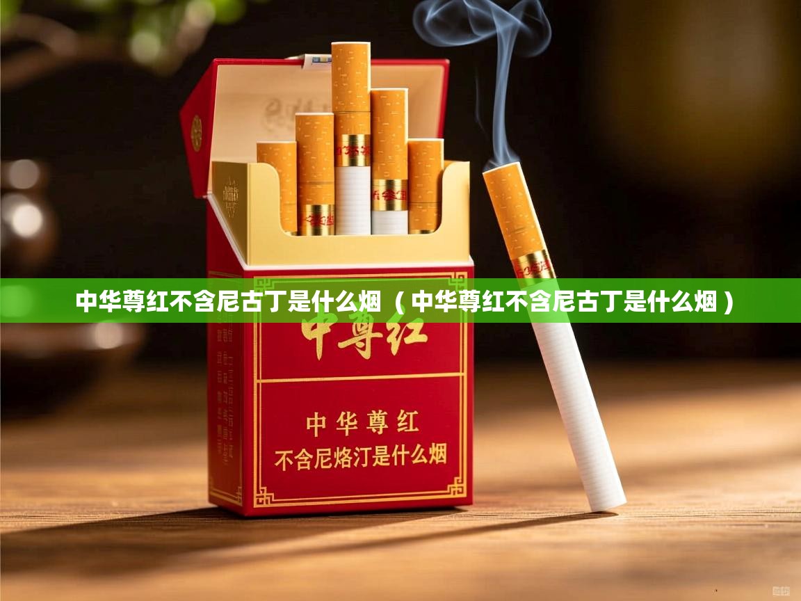  中华尊红不含尼古丁是什么烟  ( 中华尊红不含尼古丁是什么烟 )
