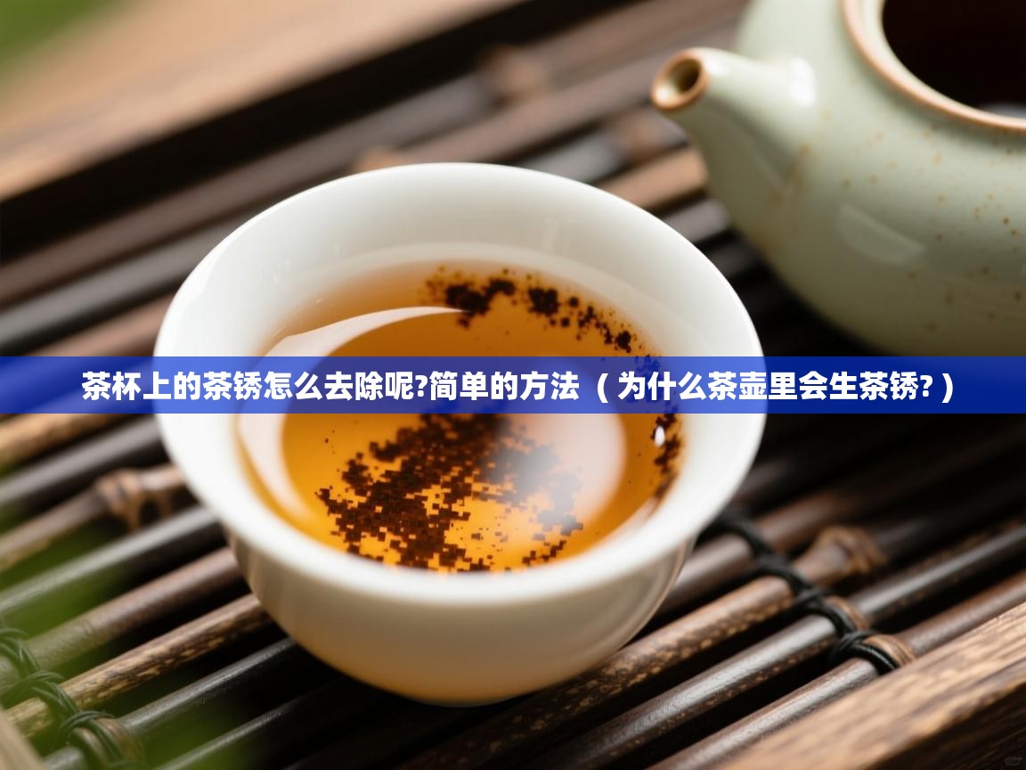  茶杯上的茶锈怎么去除呢?简单的方法  ( 为什么茶壶里会生茶锈? )