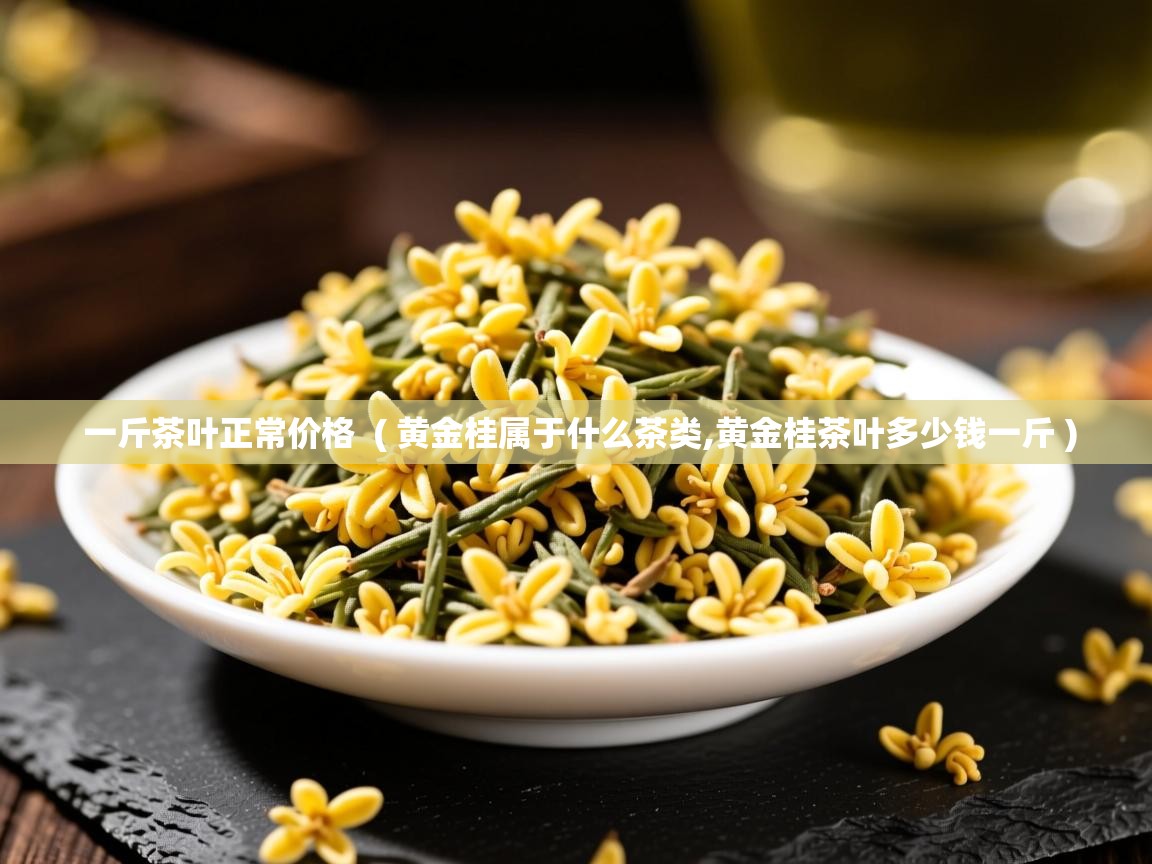  一斤茶叶正常价格  ( 黄金桂属于什么茶类,黄金桂茶叶多少钱一斤 )