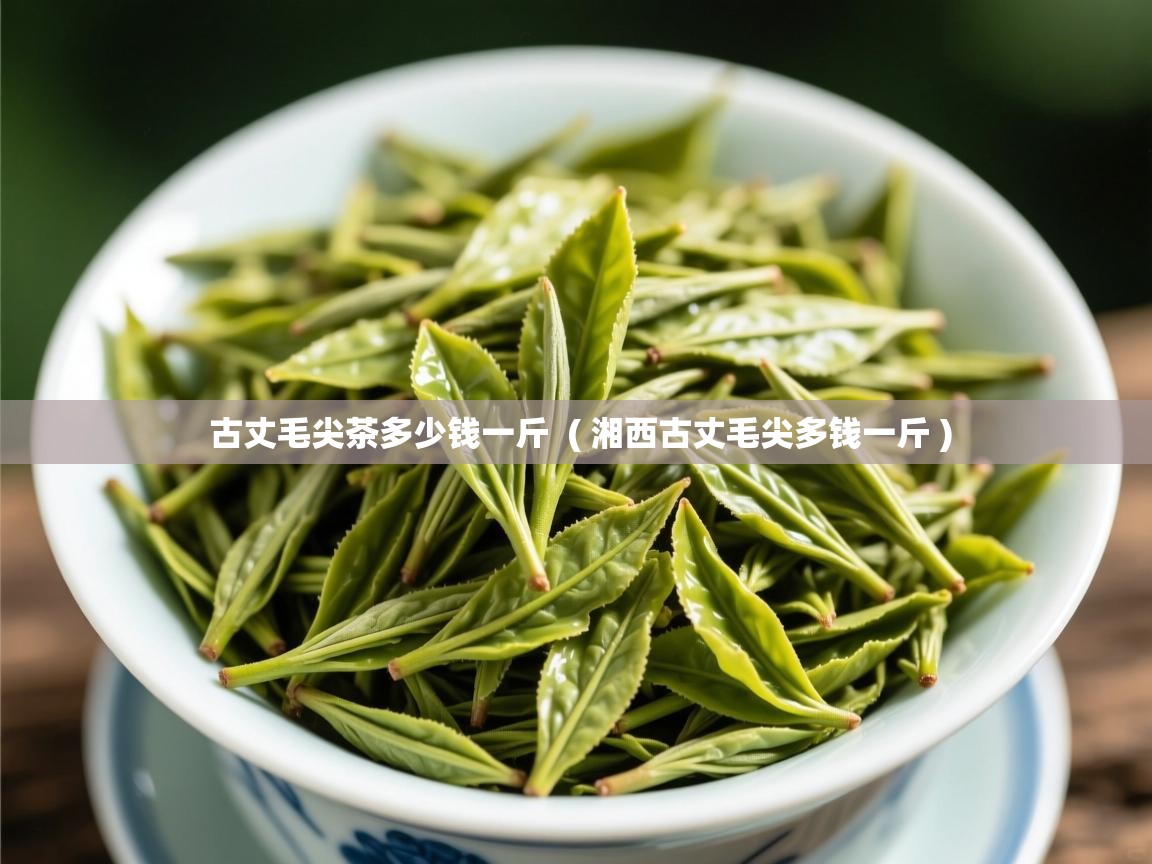  古丈毛尖茶多少钱一斤  ( 湘西古丈毛尖多钱一斤 )