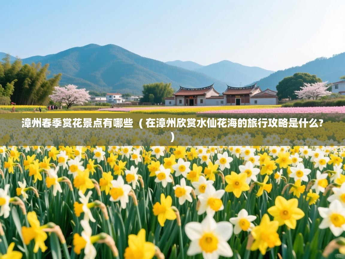  漳州春季赏花景点有哪些  ( 在漳州欣赏水仙花海的旅行攻略是什么? )