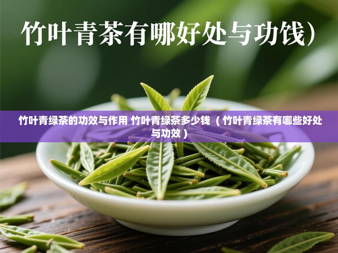  竹叶青绿茶的功效与作用 竹叶青绿茶多少钱  ( 竹叶青绿茶有哪些好处与功效 )