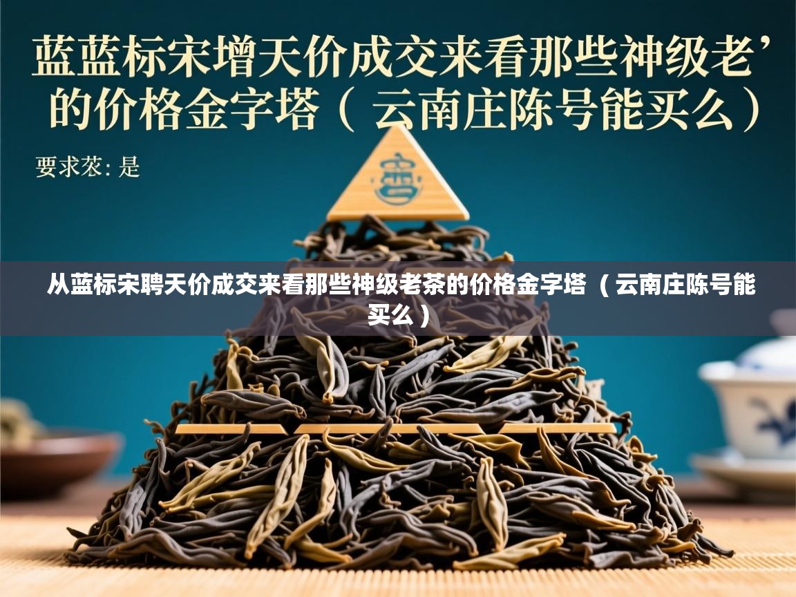  从蓝标宋聘天价成交来看那些神级老茶的价格金字塔  ( 云南庄陈号能买么 )