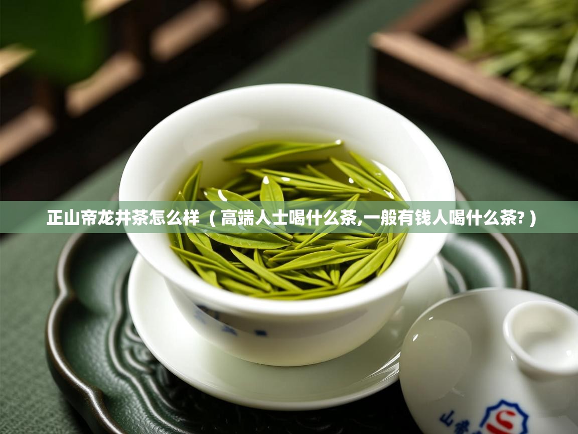  正山帝龙井茶怎么样  ( 高端人士喝什么茶,一般有钱人喝什么茶? )