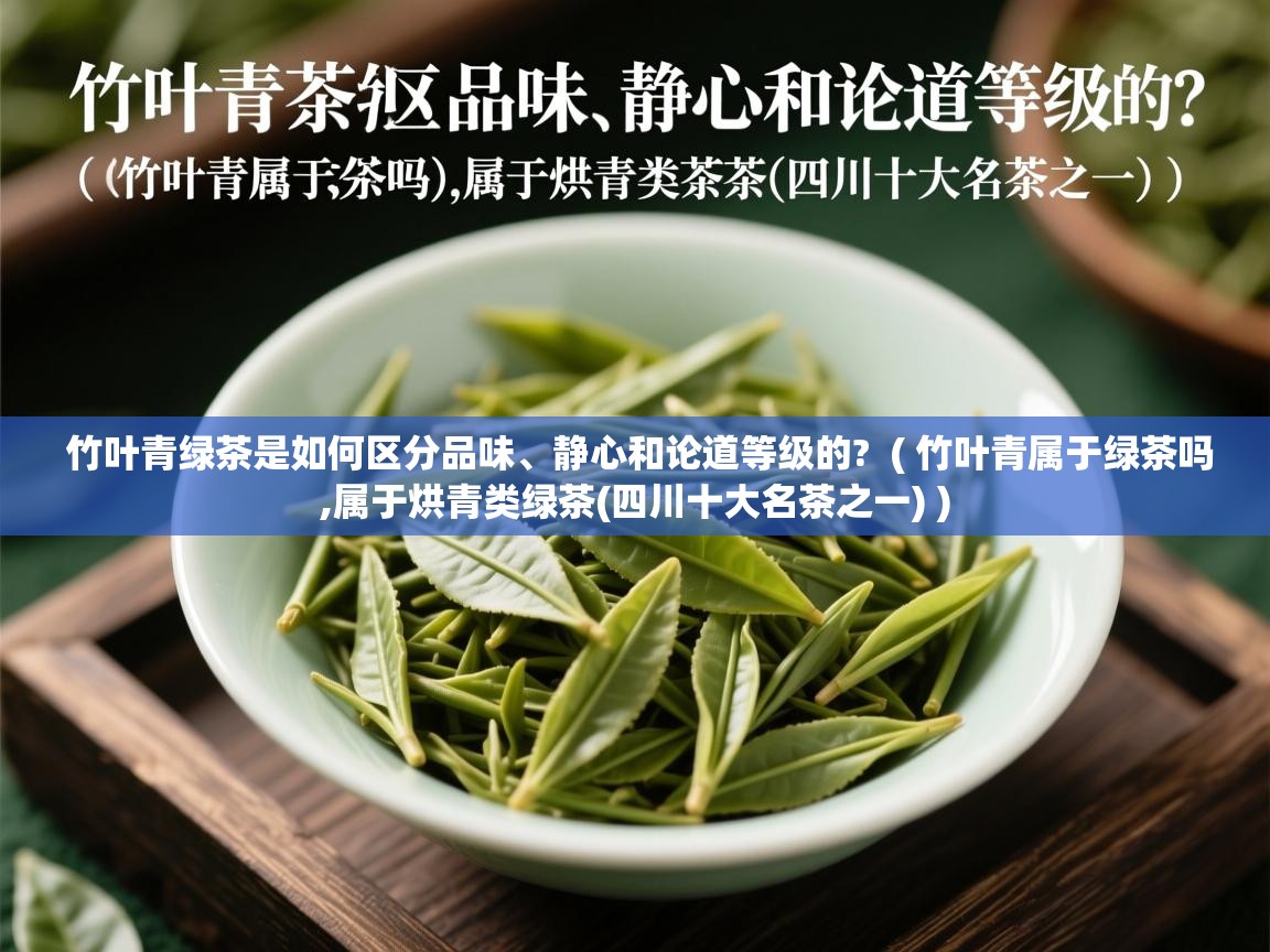竹叶青绿茶是如何区分品味、静心和论道等级的? ( 竹叶青属于绿茶吗,属于烘青类绿茶(四川十大名茶之一) ) 竹叶青绿茶是如何区分品味、静心和论道等级的? ( 竹叶青属于绿茶吗,属于烘青类绿茶(四川十大名茶之一) )