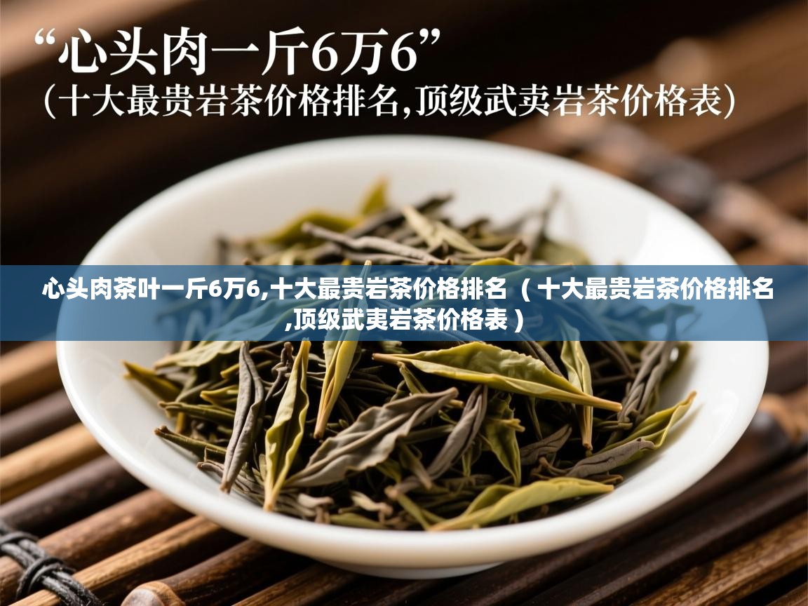 心头肉茶叶一斤6万6,十大最贵岩茶价格排名  ( 十大最贵岩茶价格排名,顶级武夷岩茶价格表 )  心头肉茶叶一斤6万6,十大最贵岩茶价格排名  ( 十大最贵岩茶价格排名,顶级武夷岩茶价格表 )
