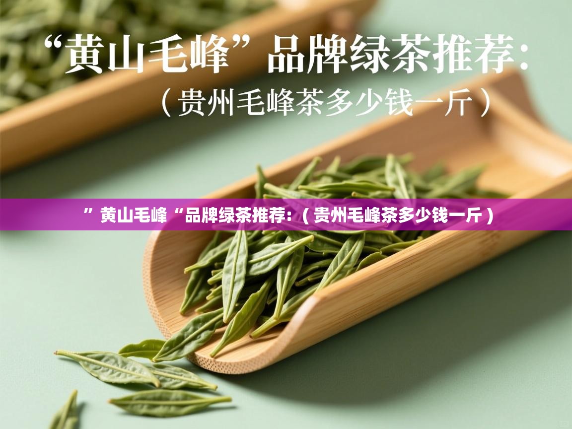  ”黄山毛峰“品牌绿茶推荐:  ( 贵州毛峰茶多少钱一斤 )