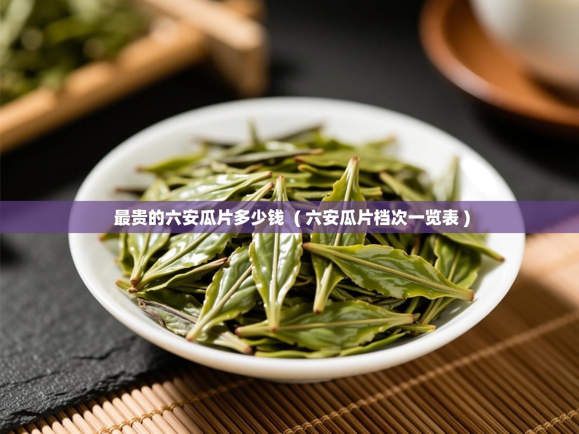  最贵的六安瓜片多少钱  ( 六安瓜片档次一览表 )