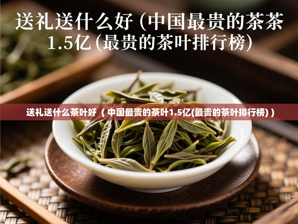  送礼送什么茶叶好  ( 中国最贵的茶叶1.5亿(最贵的茶叶排行榜) )
