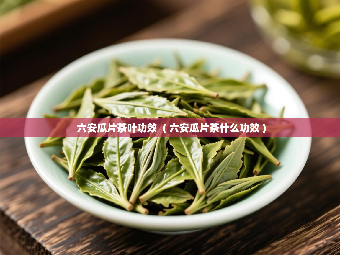  六安瓜片茶叶功效  ( 六安瓜片茶什么功效 )