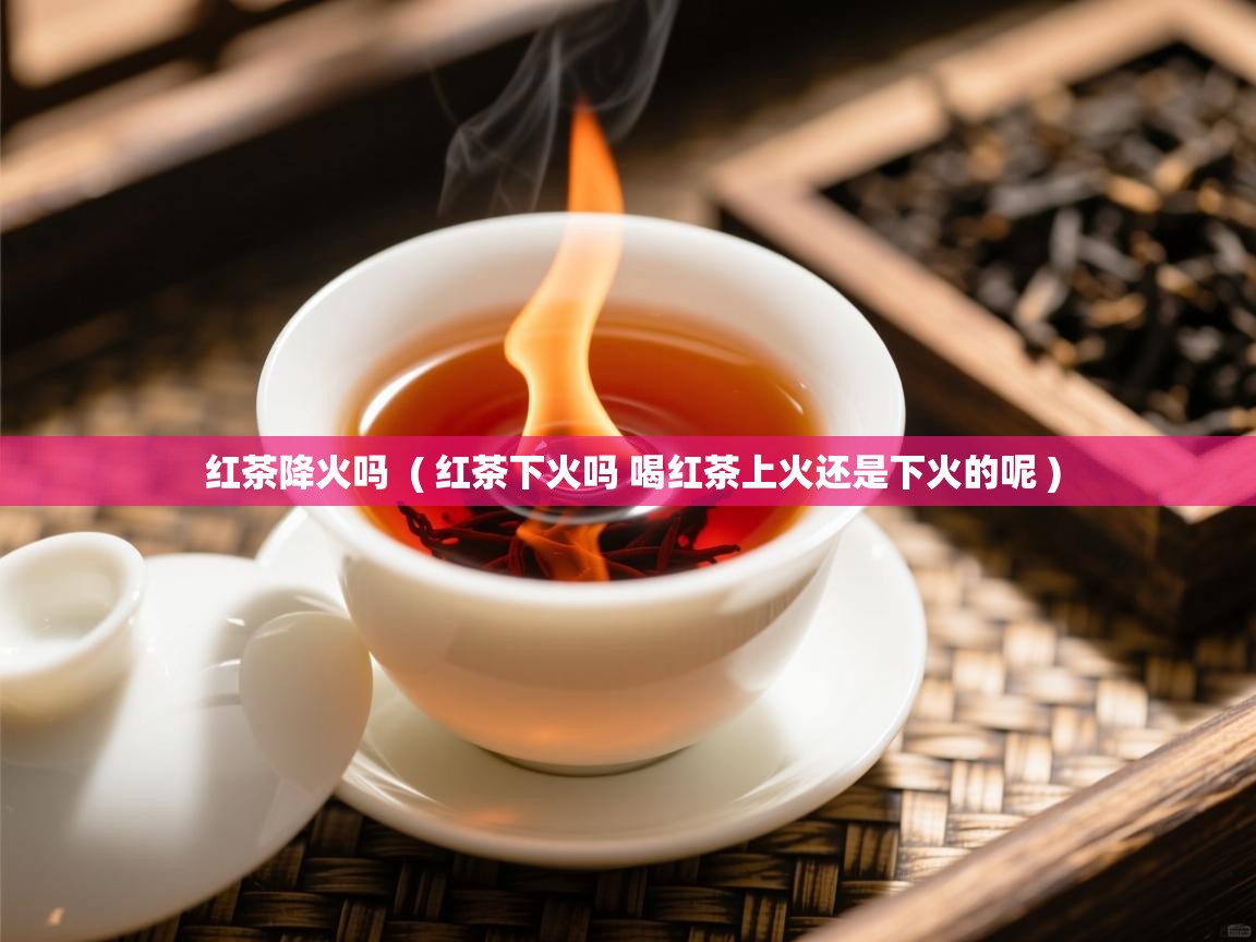  红茶降火吗  ( 红茶下火吗 喝红茶上火还是下火的呢 )