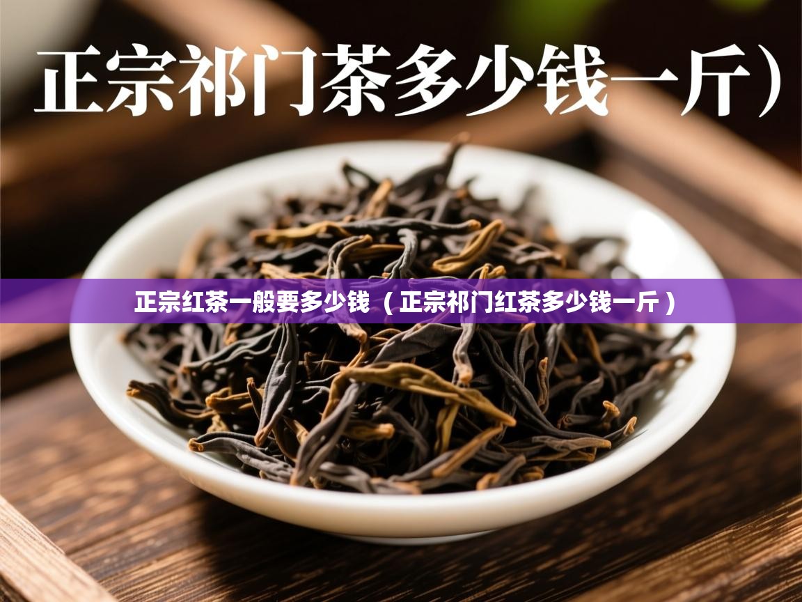  正宗红茶一般要多少钱  ( 正宗祁门红茶多少钱一斤 )