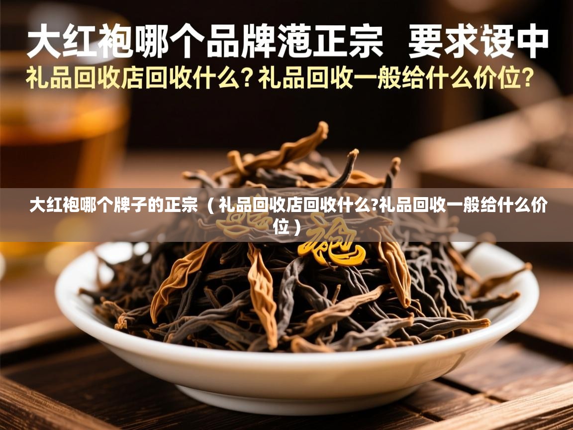  大红袍哪个牌子的正宗  ( 礼品回收店回收什么?礼品回收一般给什么价位 )