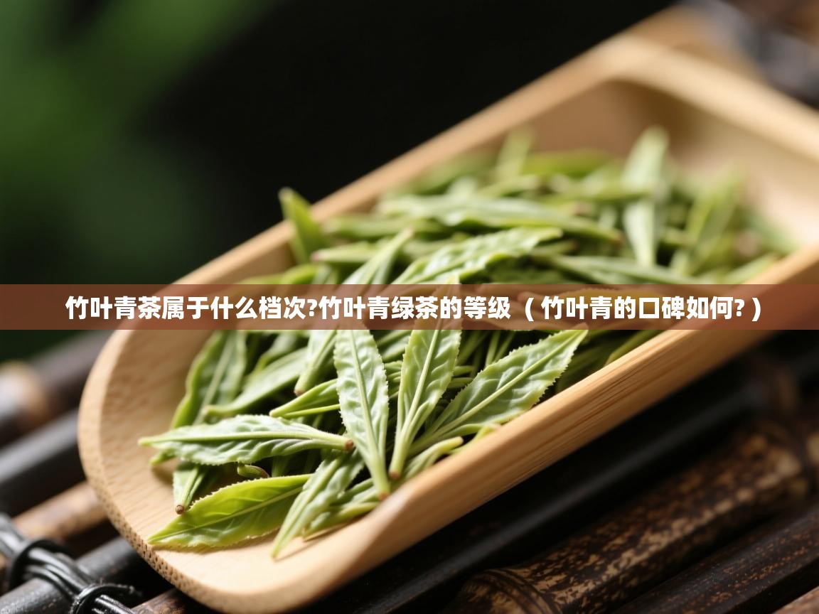  竹叶青茶属于什么档次?竹叶青绿茶的等级  ( 竹叶青的口碑如何? )