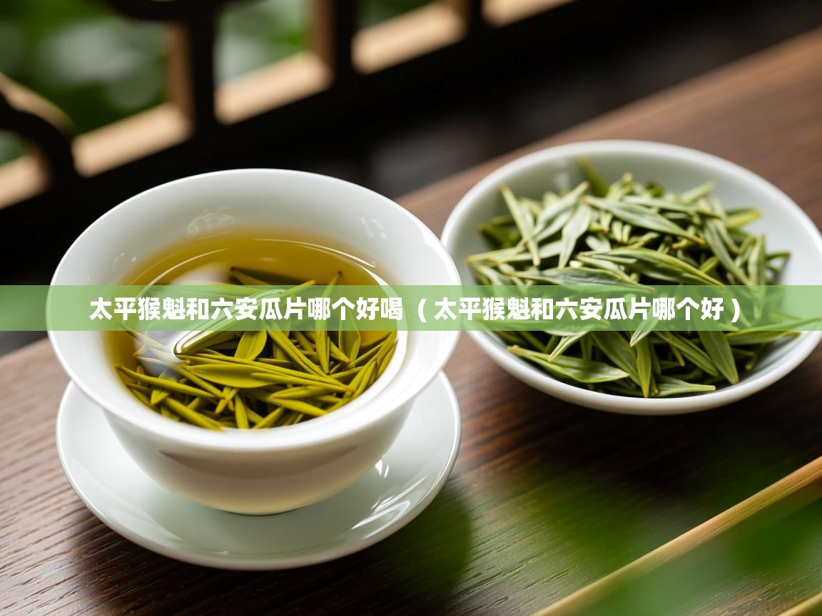 太平猴魁和六安瓜片哪个好喝  ( 太平猴魁和六安瓜片哪个好 )