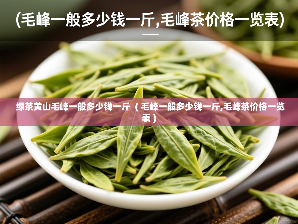  绿茶黄山毛峰一般多少钱一斤  ( 毛峰一般多少钱一斤,毛峰茶价格一览表 )