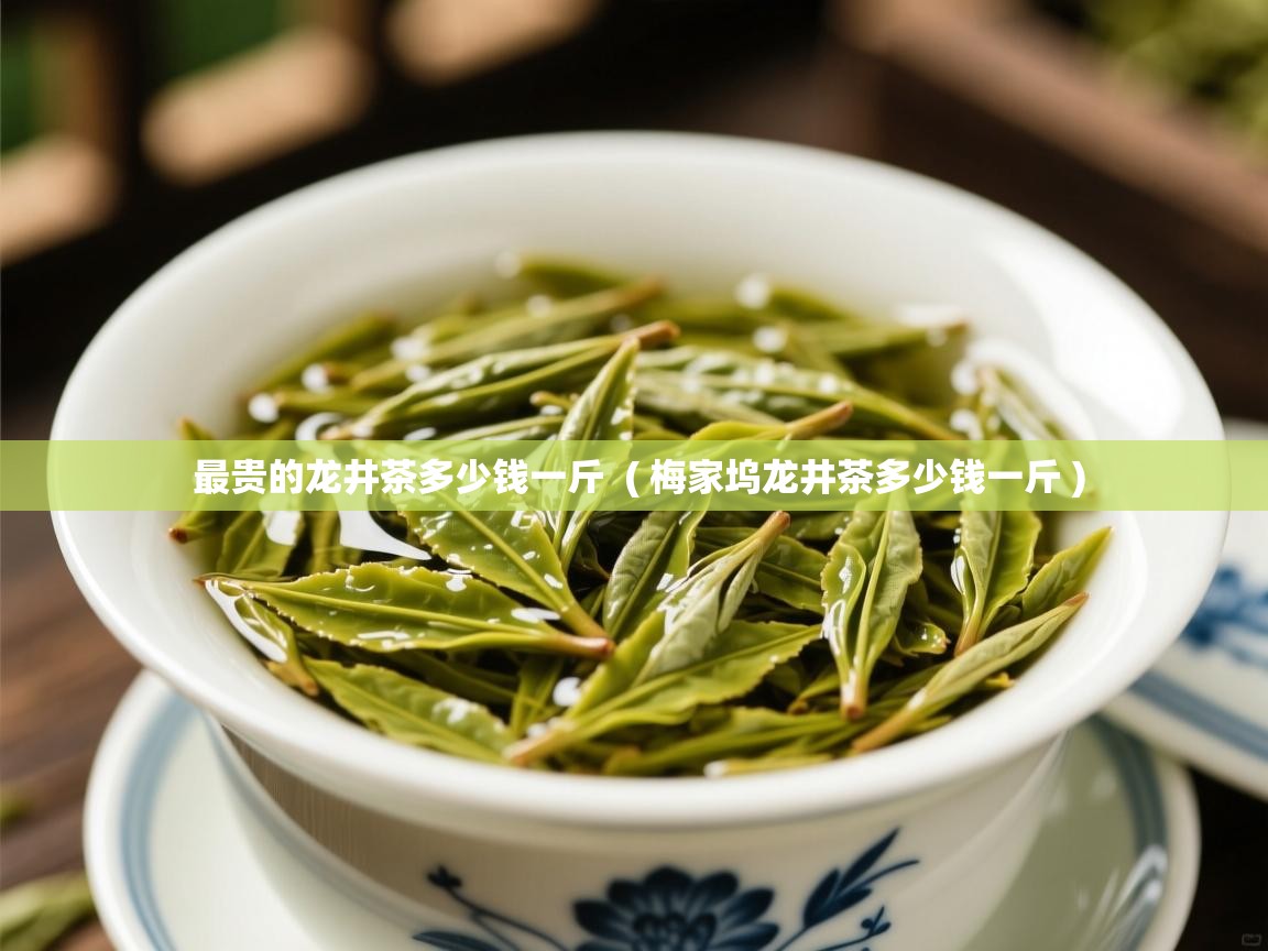  最贵的龙井茶多少钱一斤  ( 梅家坞龙井茶多少钱一斤 )