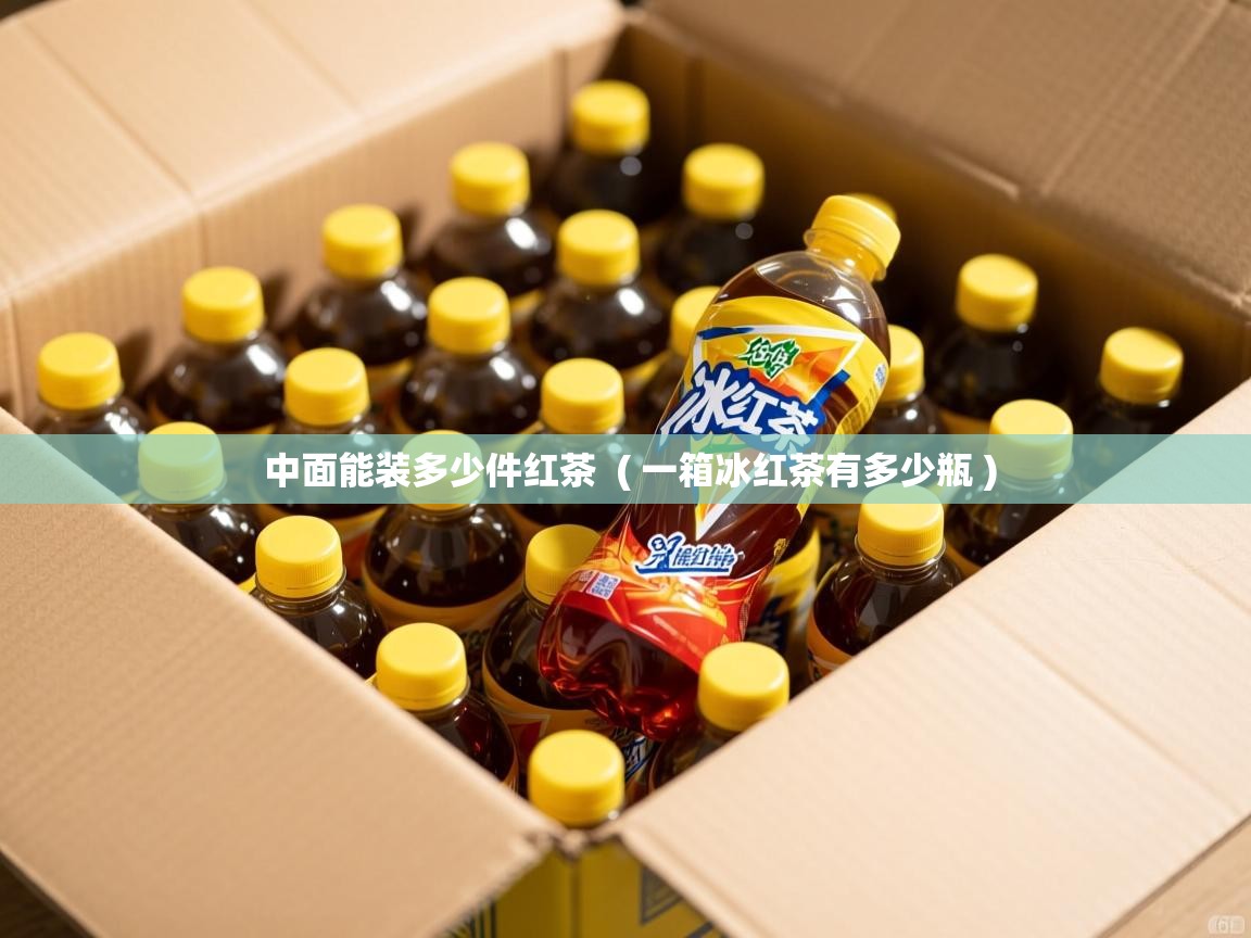 中面能装多少件红茶 ( 一箱冰红茶有多少瓶 ) 中面能装多少件红茶 ( 一箱冰红茶有多少瓶 )