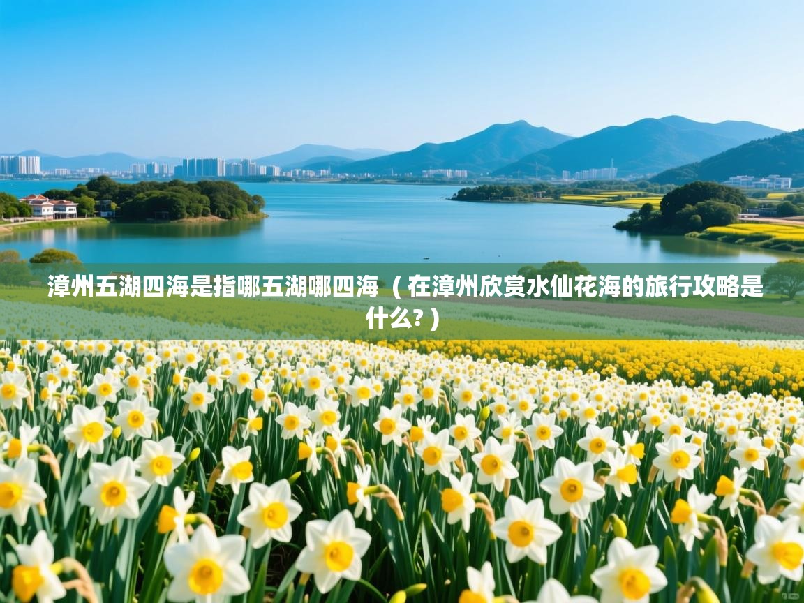  漳州五湖四海是指哪五湖哪四海  ( 在漳州欣赏水仙花海的旅行攻略是什么? )