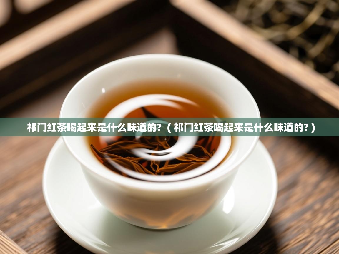  祁门红茶喝起来是什么味道的?  ( 祁门红茶喝起来是什么味道的? )