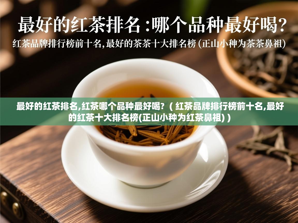  最好的红茶排名,红茶哪个品种最好喝?  ( 红茶品牌排行榜前十名,最好的红茶十大排名榜(正山小种为红茶鼻祖) )