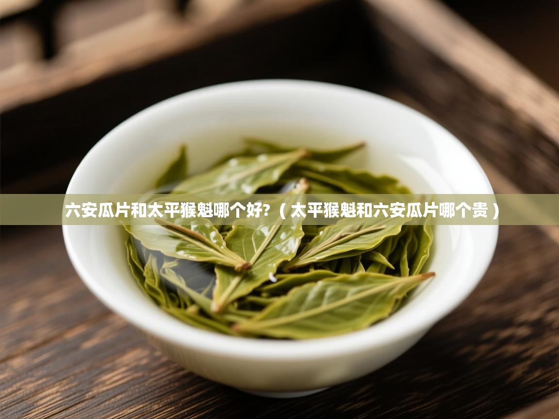  六安瓜片和太平猴魁哪个好?  ( 太平猴魁和六安瓜片哪个贵 )