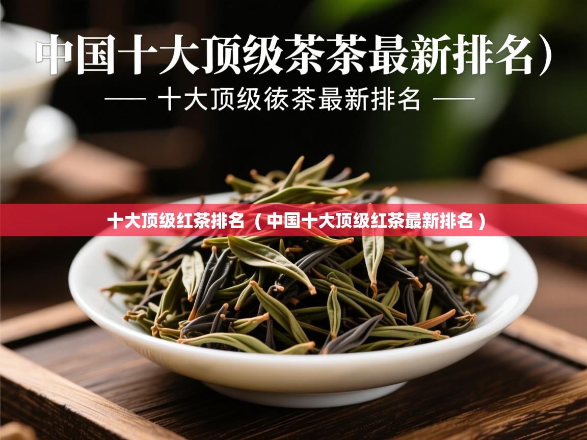 十大顶级红茶排名  ( 中国十大顶级红茶最新排名 )  十大顶级红茶排名  ( 中国十大顶级红茶最新排名 )