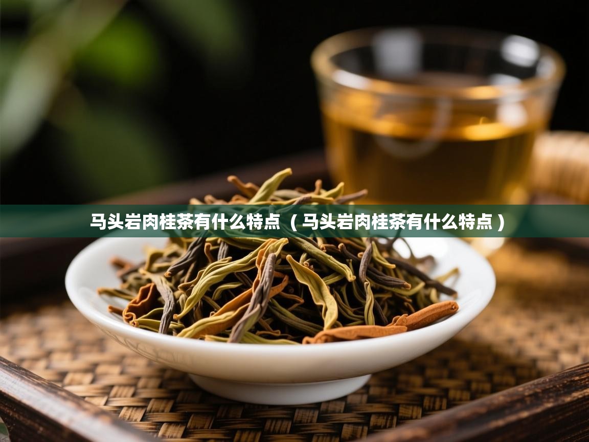  马头岩肉桂茶有什么特点  ( 马头岩肉桂茶有什么特点 )