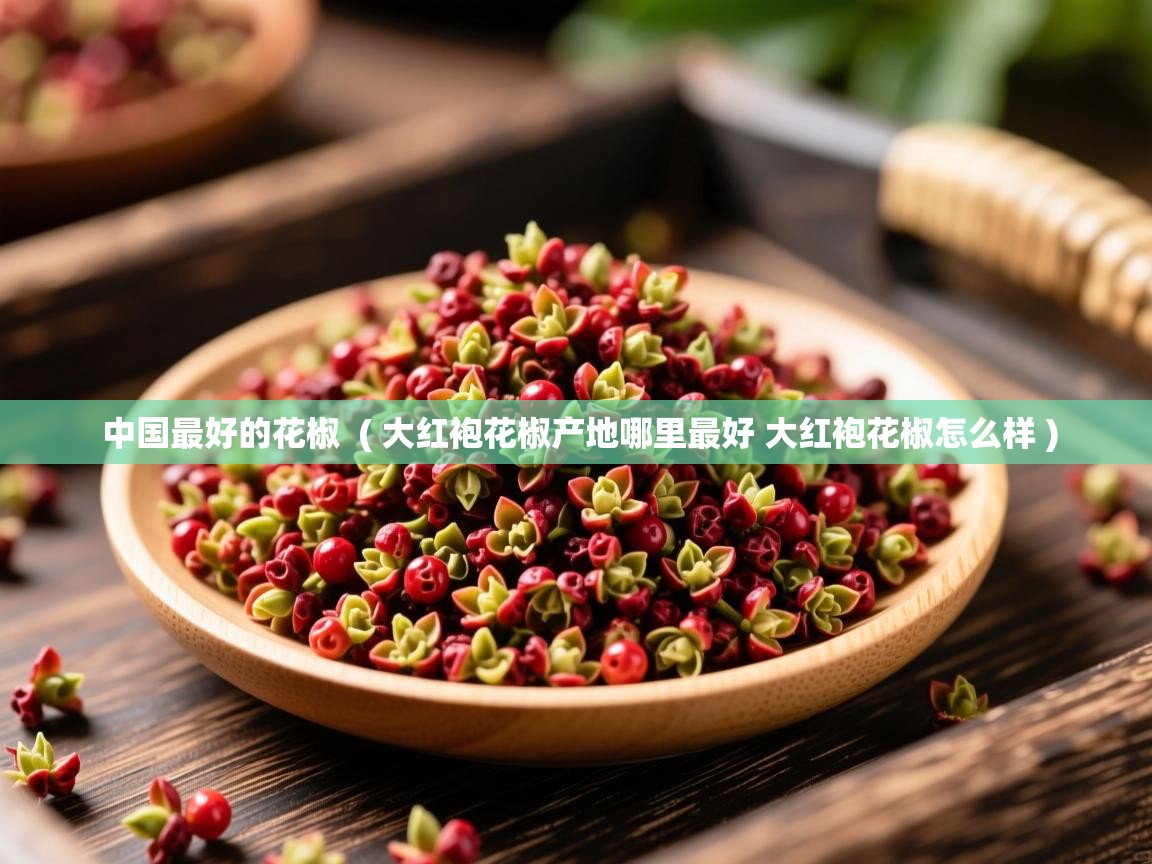  中国最好的花椒  ( 大红袍花椒产地哪里最好 大红袍花椒怎么样 )
