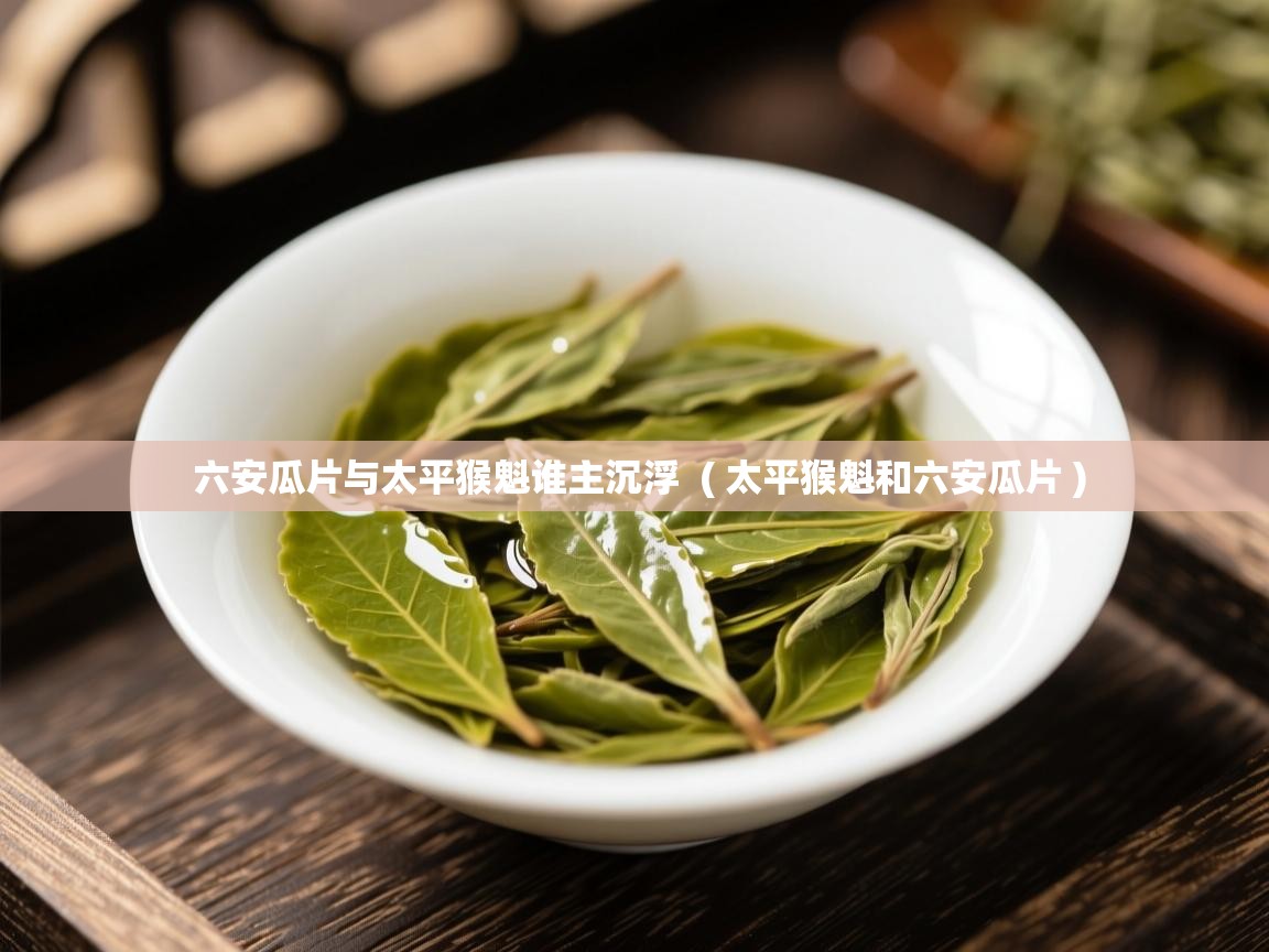  六安瓜片与太平猴魁谁主沉浮  ( 太平猴魁和六安瓜片 )