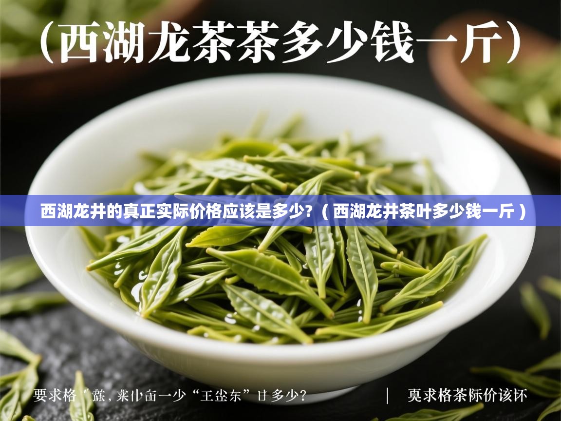  西湖龙井的真正实际价格应该是多少?  ( 西湖龙井茶叶多少钱一斤 )