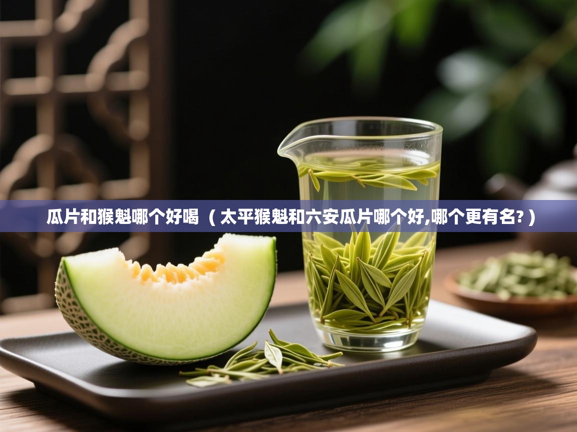  瓜片和猴魁哪个好喝  ( 太平猴魁和六安瓜片哪个好,哪个更有名? )