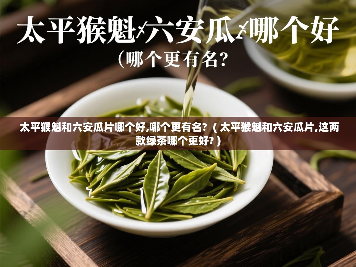  太平猴魁和六安瓜片哪个好,哪个更有名?  ( 太平猴魁和六安瓜片,这两款绿茶哪个更好? )