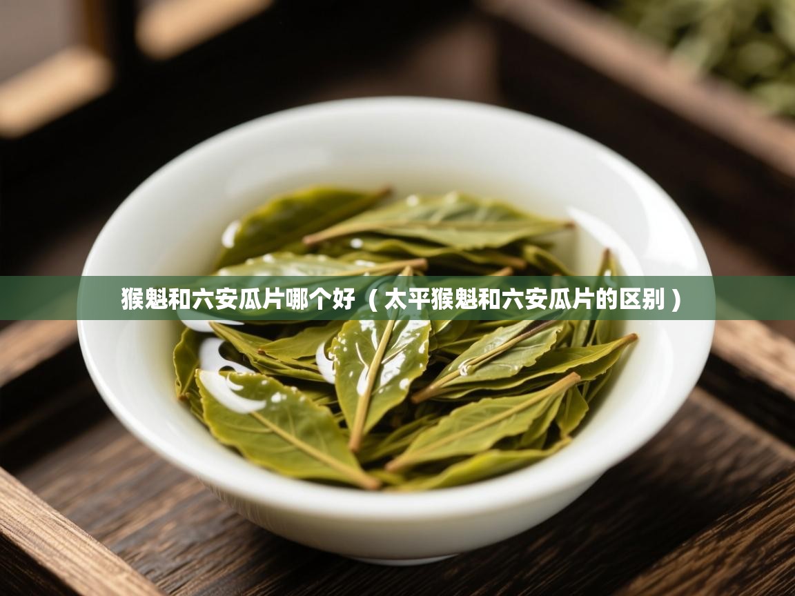  猴魁和六安瓜片哪个好  ( 太平猴魁和六安瓜片的区别 )
