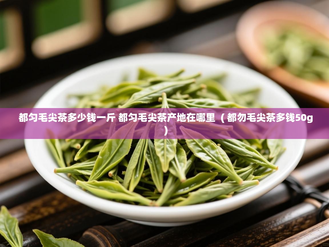  都匀毛尖茶多少钱一斤 都匀毛尖茶产地在哪里  ( 都勿毛尖茶多钱50g )