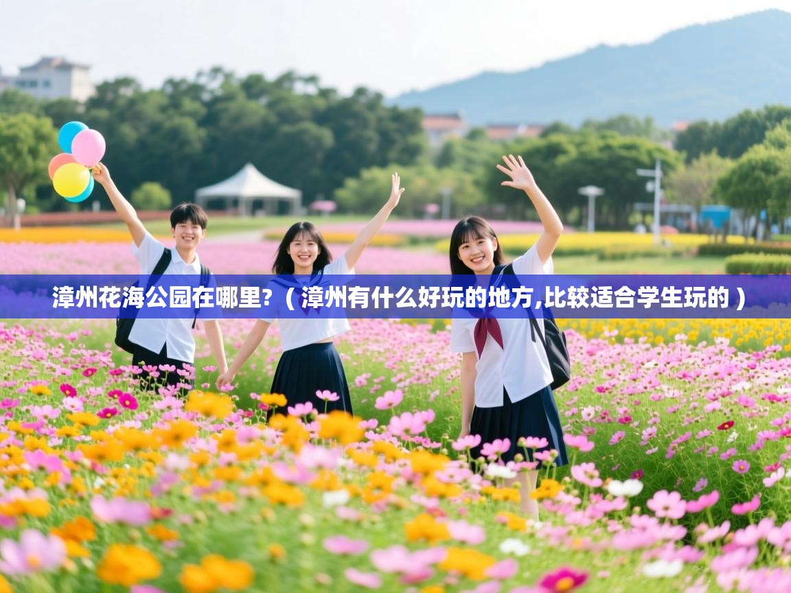  漳州花海公园在哪里?  ( 漳州有什么好玩的地方,比较适合学生玩的 )