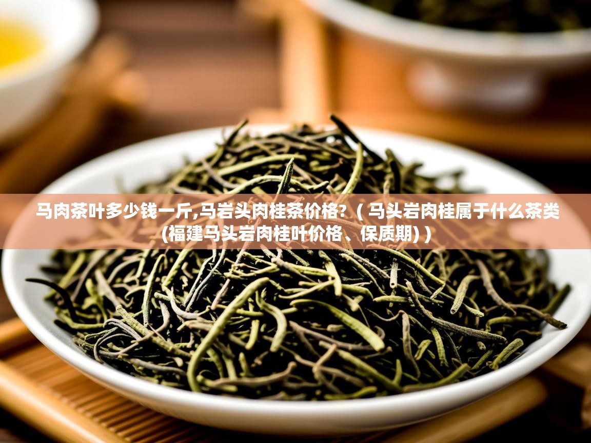  马肉茶叶多少钱一斤,马岩头肉桂茶价格?  ( 马头岩肉桂属于什么茶类(福建马头岩肉桂叶价格、保质期) )